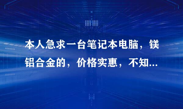 本人急求一台笔记本电脑，镁铝合金的，价格实惠，不知道买什么的好？