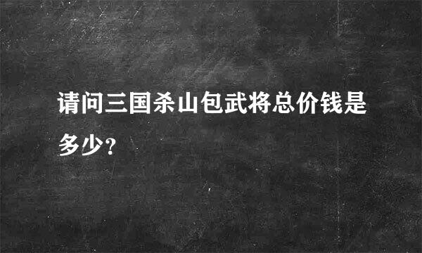 请问三国杀山包武将总价钱是多少？