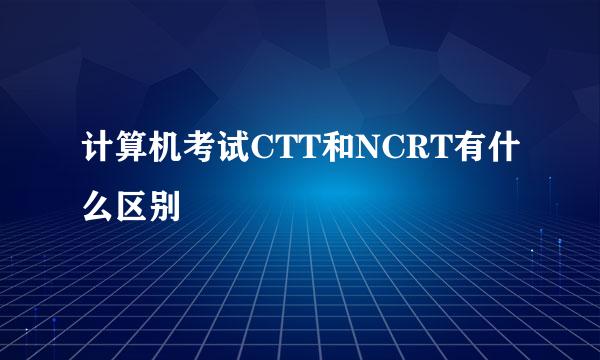 计算机考试CTT和NCRT有什么区别