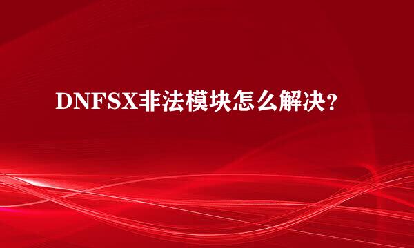 DNFSX非法模块怎么解决？