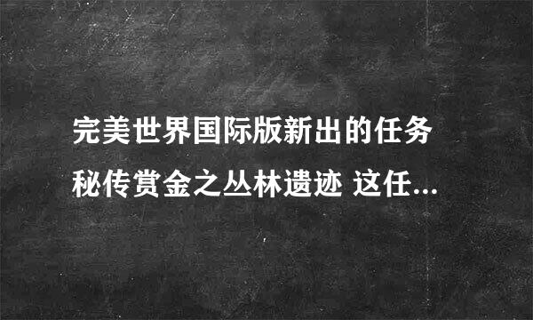 完美世界国际版新出的任务 秘传赏金之丛林遗迹 这任务怎么做·