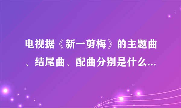 电视据《新一剪梅》的主题曲、结尾曲、配曲分别是什么(指歌曲名)！