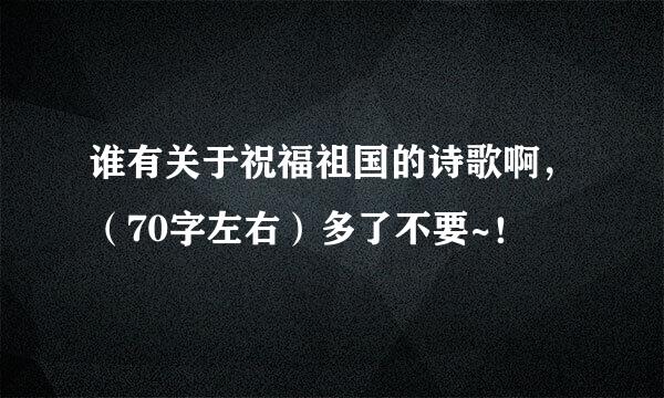 谁有关于祝福祖国的诗歌啊，（70字左右）多了不要~！