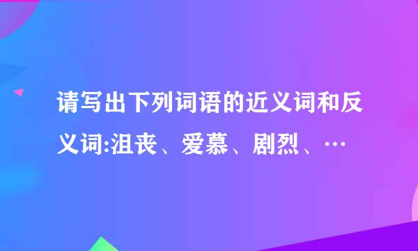 请写出下列词语的近义词和反义词:沮丧、爱慕、剧烈、…