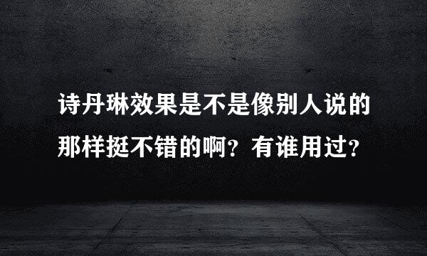 诗丹琳效果是不是像别人说的那样挺不错的啊？有谁用过？