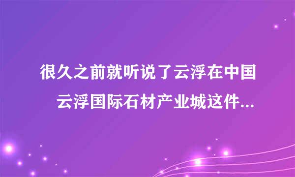 很久之前就听说了云浮在中国•云浮国际石材产业城这件事，大概是什么时候开工的，规模怎么样呢？