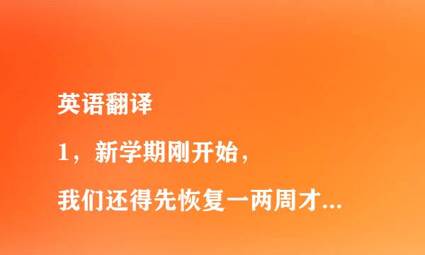 英语翻译
1，新学期刚开始，我们还得先恢复一两周才能安下心来上课。（recover,settle into）
2，各种活动进行得轰轰烈烈，同学们都盼望能尽快结束这些分心的事好集中精力学习。（in full swing,distractions）