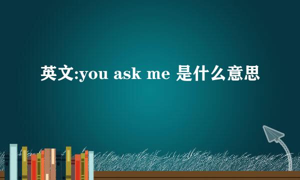 英文:you ask me 是什么意思