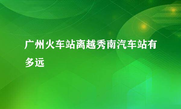 广州火车站离越秀南汽车站有多远