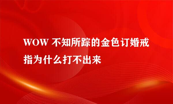 WOW 不知所踪的金色订婚戒指为什么打不出来