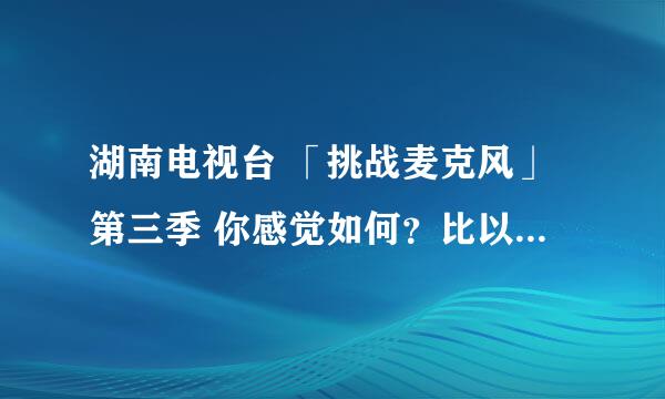 湖南电视台 「挑战麦克风」第三季 你感觉如何？比以前好吗？