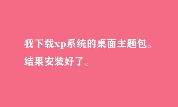 我下载xp系统的桌面主题包。结果安装好了。