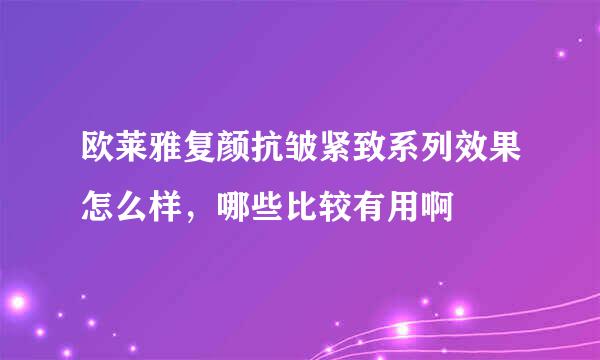 欧莱雅复颜抗皱紧致系列效果怎么样，哪些比较有用啊