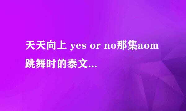 天天向上 yes or no那集aom跳舞时的泰文歌曲是什么