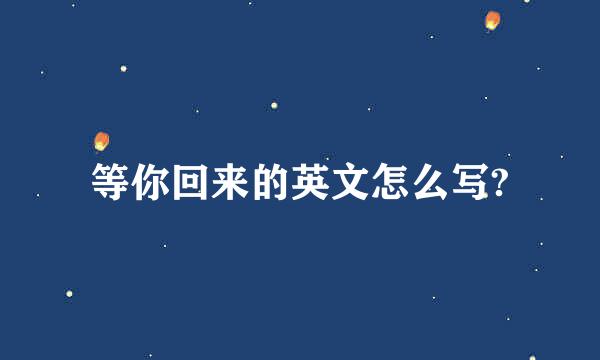 等你回来的英文怎么写?