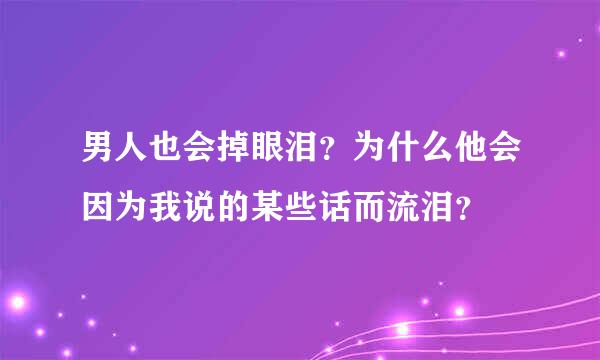 男人也会掉眼泪？为什么他会因为我说的某些话而流泪？