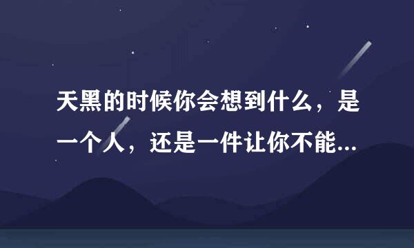 天黑的时候你会想到什么，是一个人，还是一件让你不能放下的事？