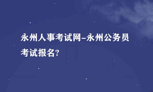 永州人事考试网-永州公务员考试报名?