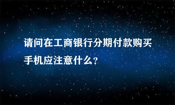 请问在工商银行分期付款购买手机应注意什么？