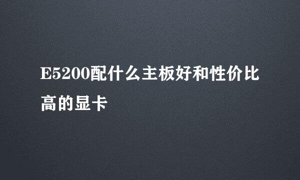 E5200配什么主板好和性价比高的显卡