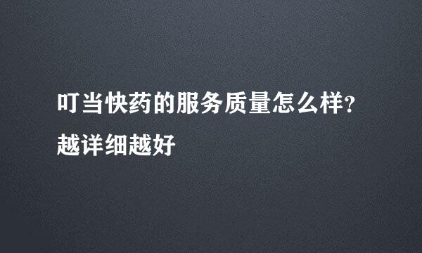 叮当快药的服务质量怎么样？越详细越好