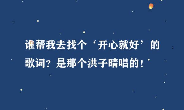 谁帮我去找个‘开心就好’的歌词？是那个洪子晴唱的！