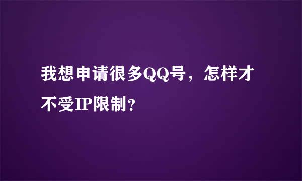 我想申请很多QQ号，怎样才不受IP限制？