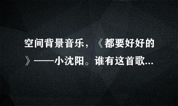 空间背景音乐，《都要好好的》——小沈阳。谁有这首歌的链接，不带“=”“mp3”mp4“弄到空间能行的