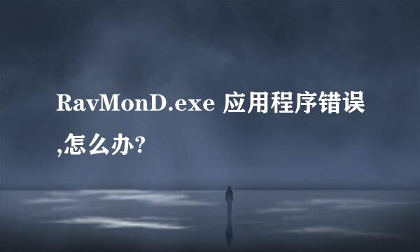 RavMonD.exe 应用程序错误,怎么办?