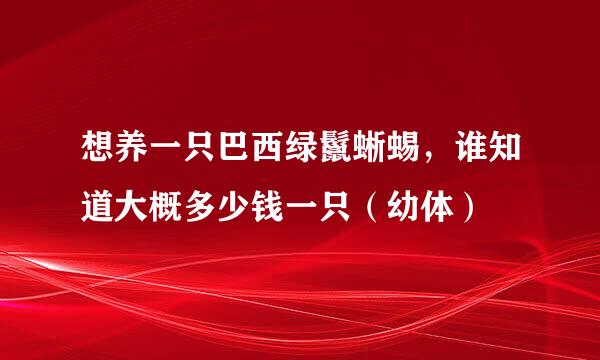 想养一只巴西绿鬣蜥蜴，谁知道大概多少钱一只（幼体）