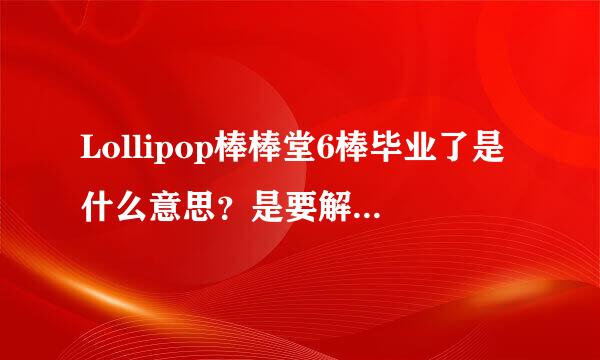 Lollipop棒棒堂6棒毕业了是什么意思？是要解散了吗？~