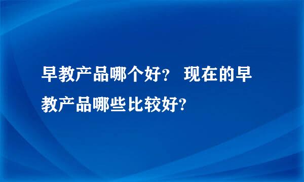 早教产品哪个好？ 现在的早教产品哪些比较好?