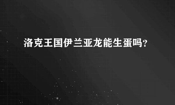 洛克王国伊兰亚龙能生蛋吗？