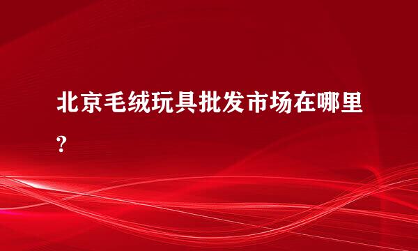 北京毛绒玩具批发市场在哪里?