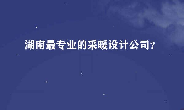 湖南最专业的采暖设计公司？