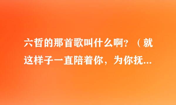 六哲的那首歌叫什么啊？（就这样子一直陪着你，为你抚平创伤… 其实我真的很在乎…）