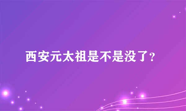 西安元太祖是不是没了？