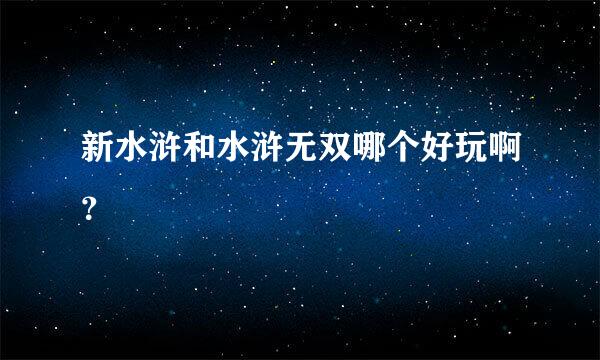 新水浒和水浒无双哪个好玩啊？