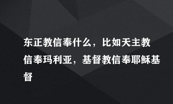 东正教信奉什么，比如天主教信奉玛利亚，基督教信奉耶稣基督