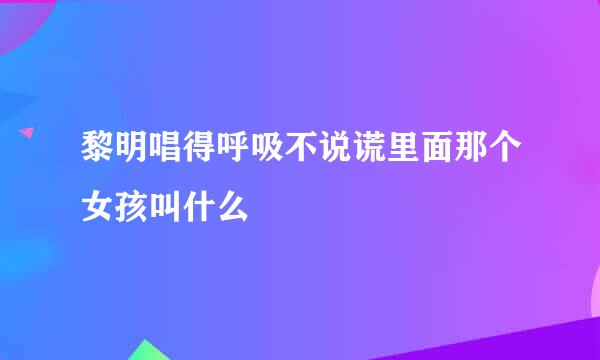 黎明唱得呼吸不说谎里面那个女孩叫什么