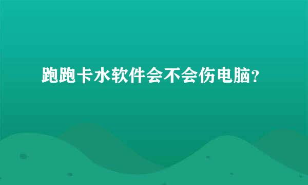 跑跑卡水软件会不会伤电脑？