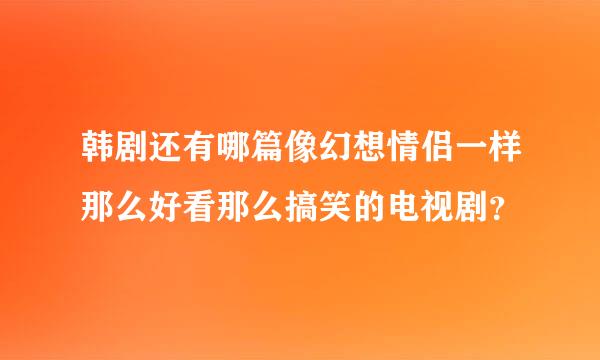 韩剧还有哪篇像幻想情侣一样那么好看那么搞笑的电视剧？