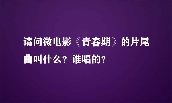 请问微电影《青春期》的片尾曲叫什么？谁唱的？