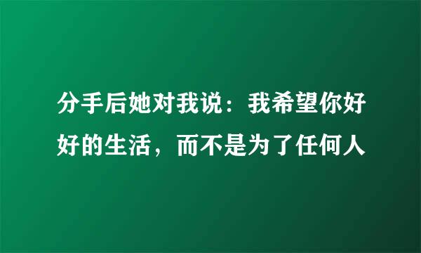 分手后她对我说：我希望你好好的生活，而不是为了任何人