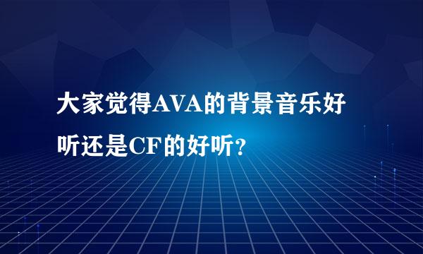 大家觉得AVA的背景音乐好听还是CF的好听？