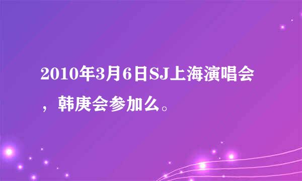 2010年3月6日SJ上海演唱会，韩庚会参加么。