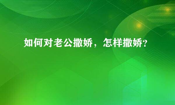 如何对老公撒娇，怎样撒娇？