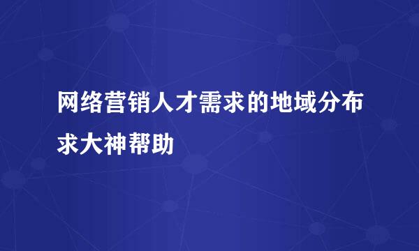 网络营销人才需求的地域分布求大神帮助