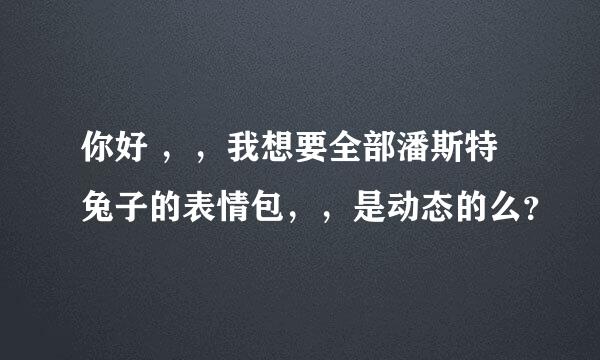 你好 ，，我想要全部潘斯特兔子的表情包，，是动态的么？