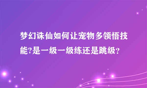 梦幻诛仙如何让宠物多领悟技能?是一级一级练还是跳级？